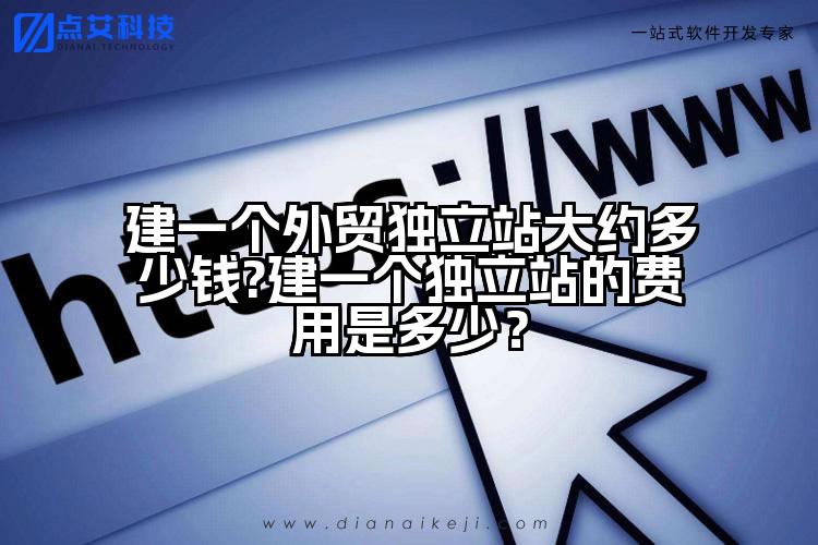 建一个外贸独立站大约多少钱?建一个独立站的费用是多少?