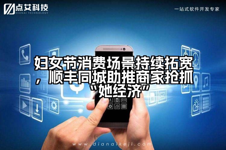 妇女节消费场景持续拓宽,顺丰同城助推商家抢抓“她经济”