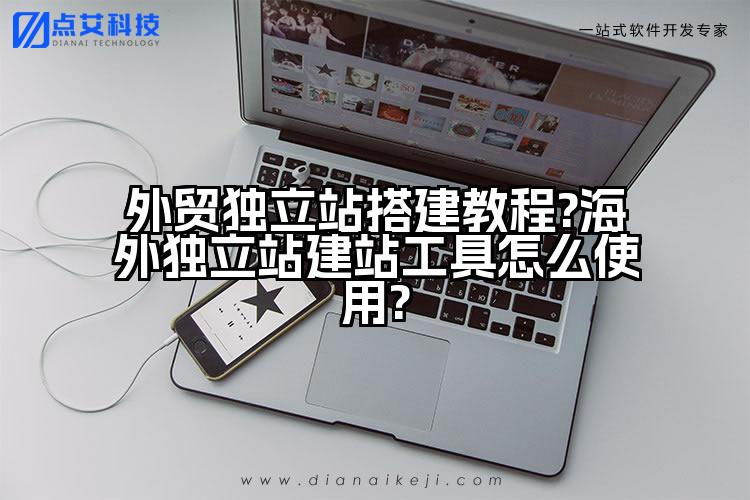 外贸独立站搭建教程?海外独立站建站工具怎么使用?