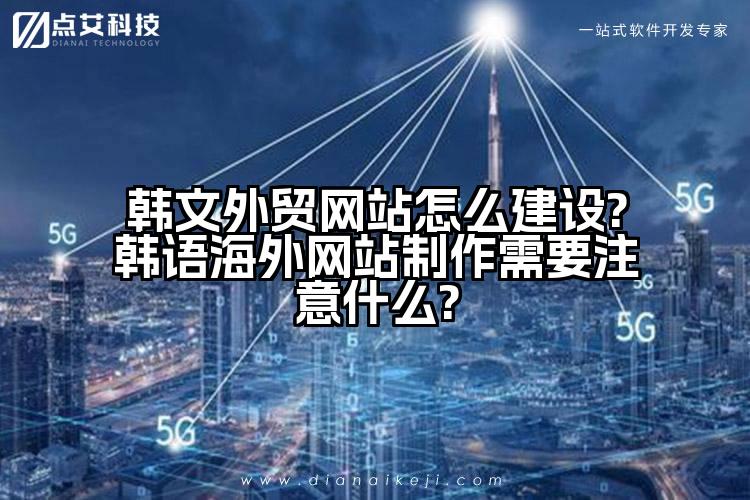 韩文外贸网站怎么建设?韩语海外网站制作需要注意什么?