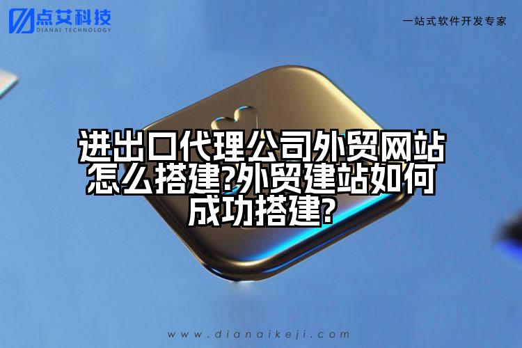 进出口代理公司外贸网站怎么搭建?外贸建站如何成功搭建?