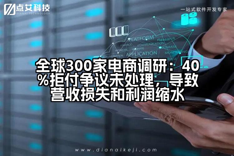 全球300家电商调研：40%拒付争议未处理，导致营收损失和利润缩水