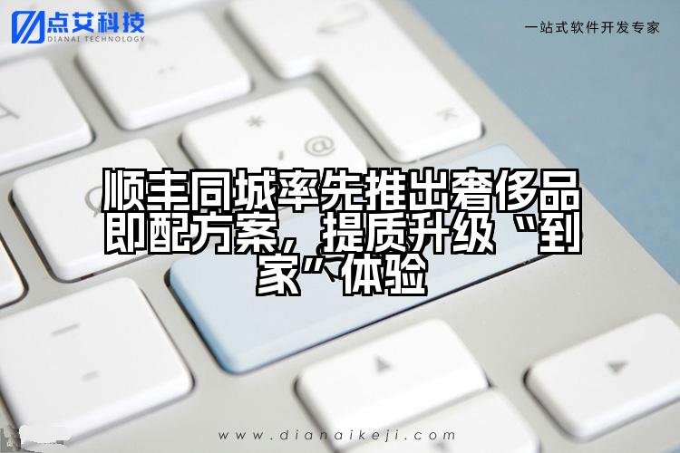 顺丰同城率先推出奢侈品即配方案,提质升级“到家”体验