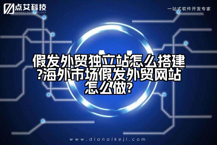 假发外贸独立站怎么搭建?海外市场假发外贸网站怎么做?