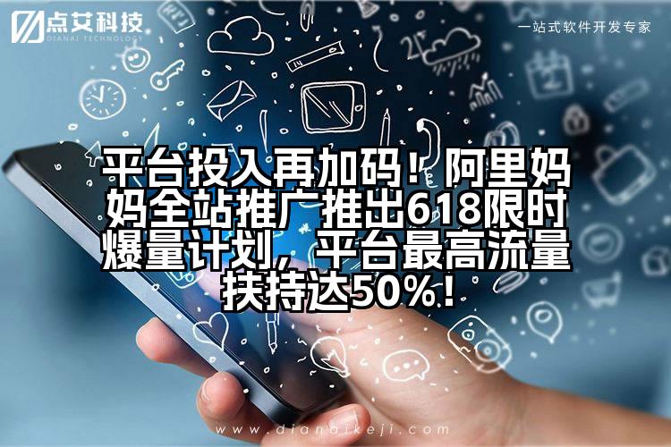 平台投入再加码！阿里妈妈全站推广推出618限时爆量计划，平台最高流量扶持达50%！