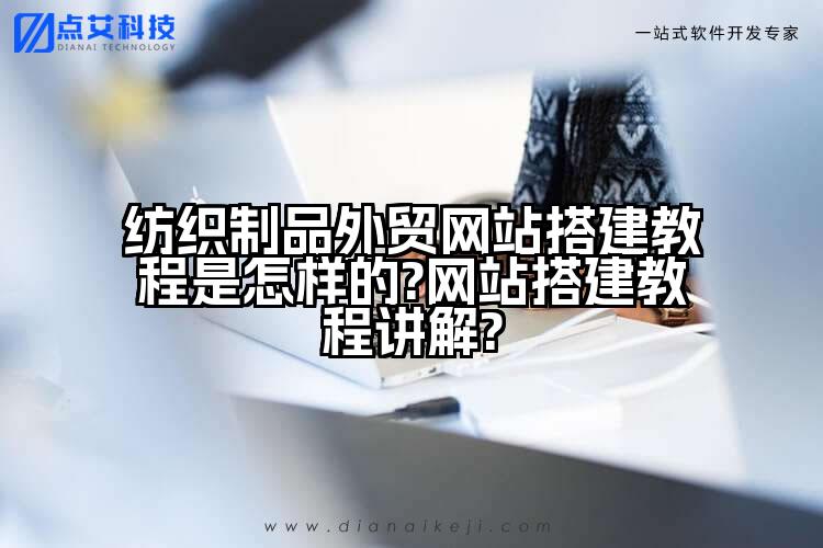 纺织制品外贸网站搭建教程是怎样的?网站搭建教程讲解?