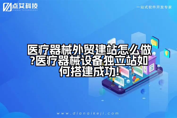 医疗器械外贸建站怎么做?医疗器械设备独立站如何搭建成功!