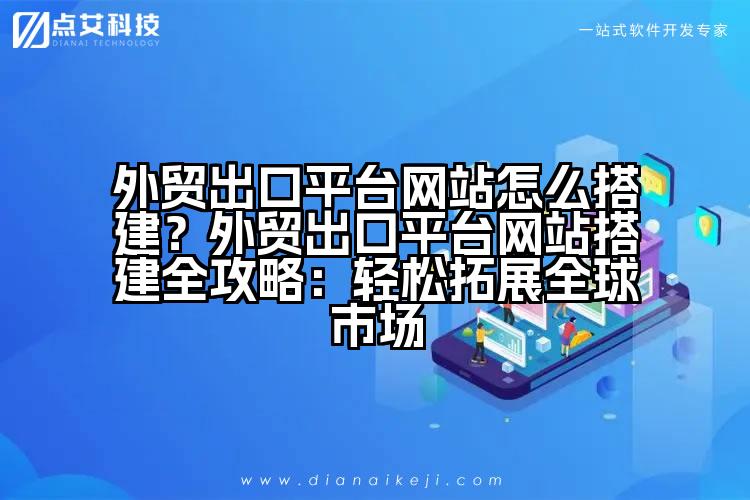 外贸出口平台网站怎么搭建?外贸出口平台网站搭建全攻略:轻松拓展全球市场