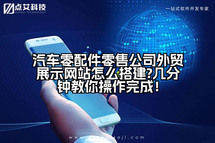 汽车零配件零售公司外贸展示网站怎么搭建?几分钟教你操作完成!