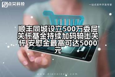 顺丰同城设立500万委屈关怀基金持续加码骑士关怀 安慰金最高可达5000元